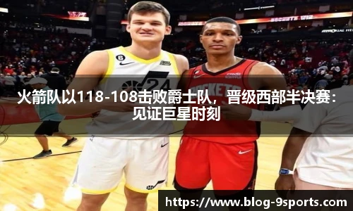 火箭队以118-108击败爵士队，晋级西部半决赛：见证巨星时刻