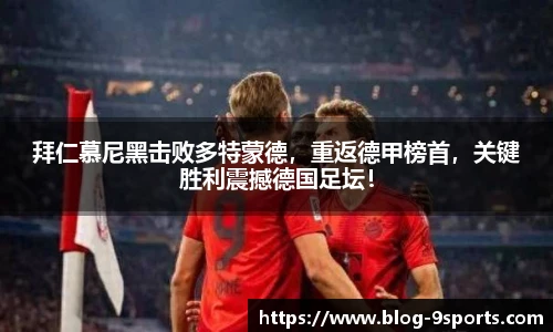 拜仁慕尼黑击败多特蒙德，重返德甲榜首，关键胜利震撼德国足坛！