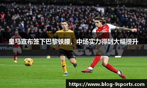 皇马宣布签下巴黎铁腰，中场实力得到大幅提升