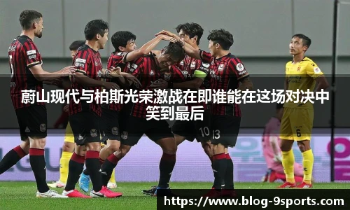 蔚山现代与柏斯光荣激战在即谁能在这场对决中笑到最后