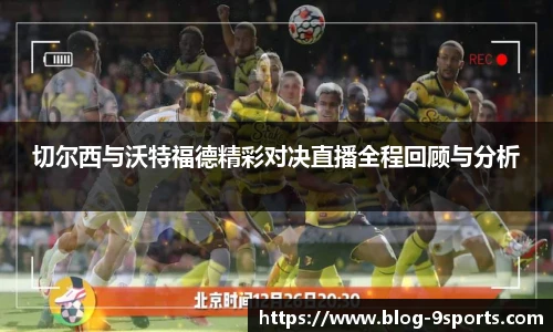 切尔西与沃特福德精彩对决直播全程回顾与分析