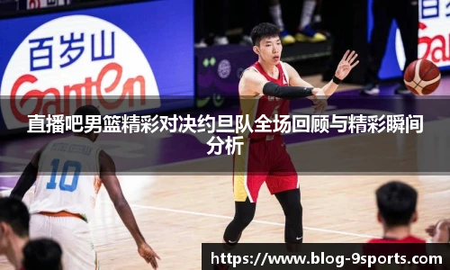 直播吧男篮精彩对决约旦队全场回顾与精彩瞬间分析