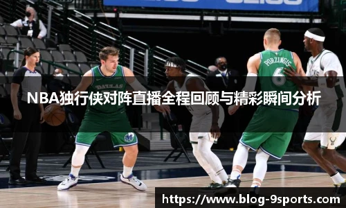 NBA独行侠对阵直播全程回顾与精彩瞬间分析