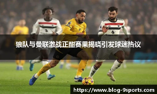 狼队与曼联激战正酣赛果揭晓引发球迷热议